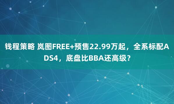 钱程策略 岚图FREE+预售22.99万起，全系标配ADS4，底盘比BBA还高级？
