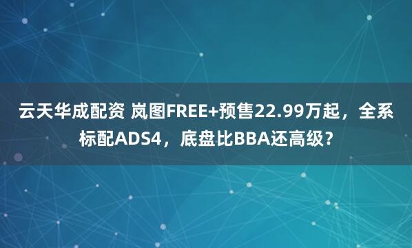 云天华成配资 岚图FREE+预售22.99万起，全系标配ADS4，底盘比BBA还高级？