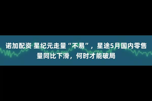诺加配资 星纪元走量“不易”，星途5月国内零售量同比下滑，何时才能破局