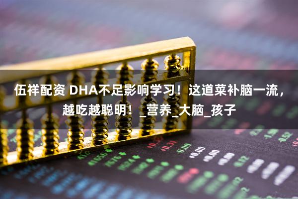 伍祥配资 DHA不足影响学习！这道菜补脑一流，越吃越聪明！_营养_大脑_孩子