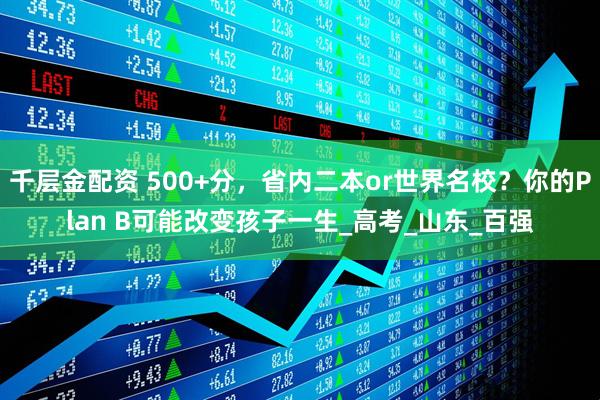 千层金配资 500+分，省内二本or世界名校？你的Plan B可能改变孩子一生_高考_山东_百强