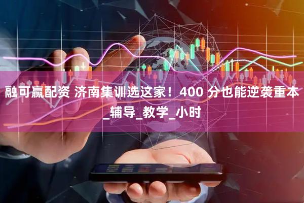 融可赢配资 济南集训选这家！400 分也能逆袭重本_辅导_教学_小时