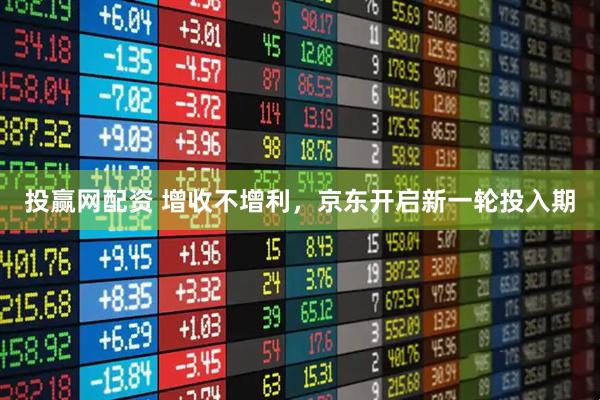 投赢网配资 增收不增利，京东开启新一轮投入期