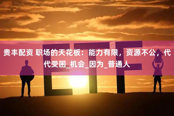 贵丰配资 职场的天花板：能力有限，资源不公，代代受困_机会_因为_普通人