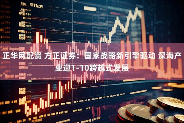 正华网配资 方正证券：国家战略新引擎驱动 深海产业迎1-10跨越式发展