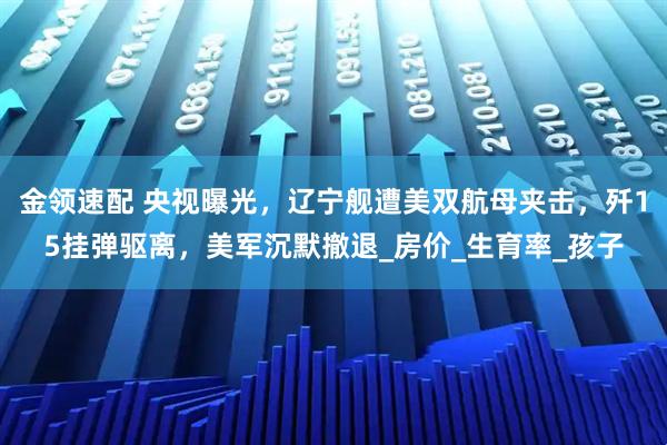 金领速配 央视曝光，辽宁舰遭美双航母夹击，歼15挂弹驱离，美军沉默撤退_房价_生育率_孩子