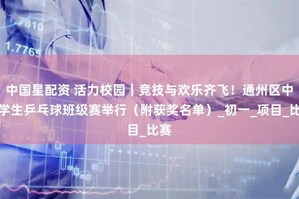 中国星配资 活力校园｜竞技与欢乐齐飞！通州区中小学生乒乓球班级赛举行（附获奖名单）_初一_项目_比赛