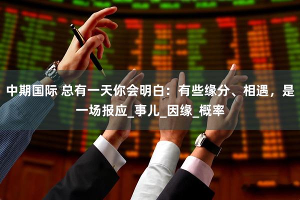中期国际 总有一天你会明白：有些缘分、相遇，是一场报应_事儿_因缘_概率