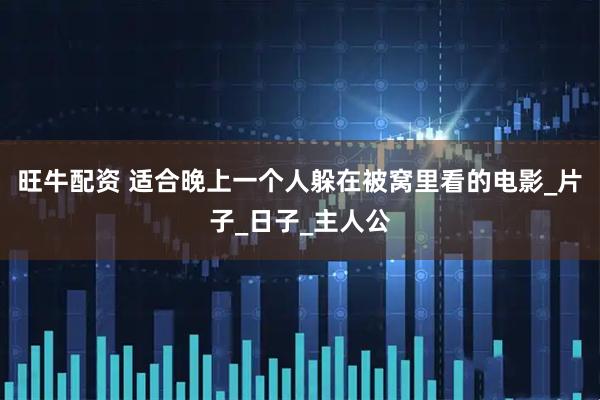 旺牛配资 适合晚上一个人躲在被窝里看的电影_片子_日子_主人公