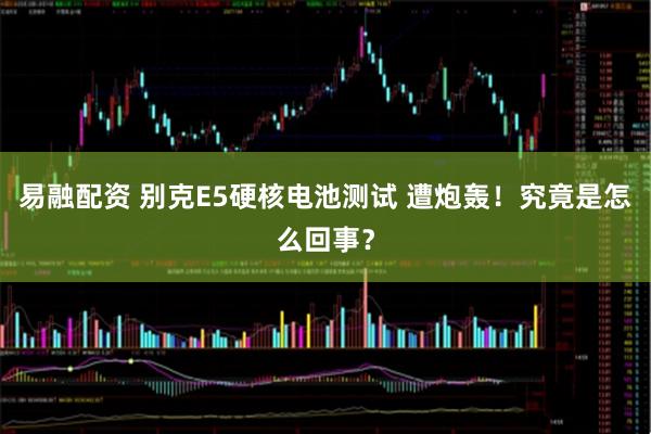 易融配资 别克E5硬核电池测试 遭炮轰！究竟是怎么回事？