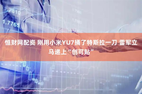 恒财网配资 刚用小米YU7捅了特斯拉一刀 雷军立马递上“创可贴”