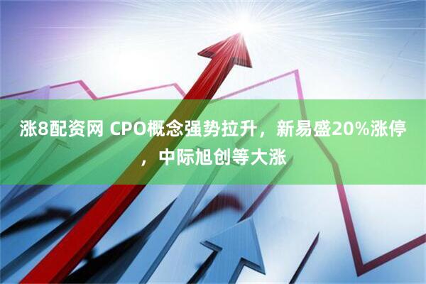 涨8配资网 CPO概念强势拉升，新易盛20%涨停，中际旭创等大涨