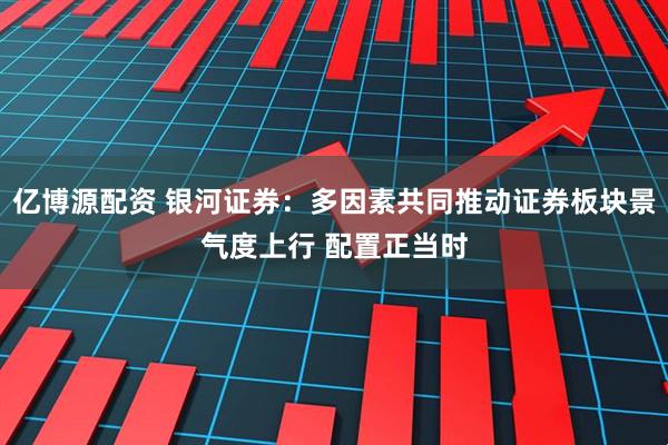 亿博源配资 银河证券：多因素共同推动证券板块景气度上行 配置正当时