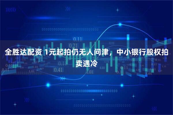全胜达配资 1元起拍仍无人问津，中小银行股权拍卖遇冷