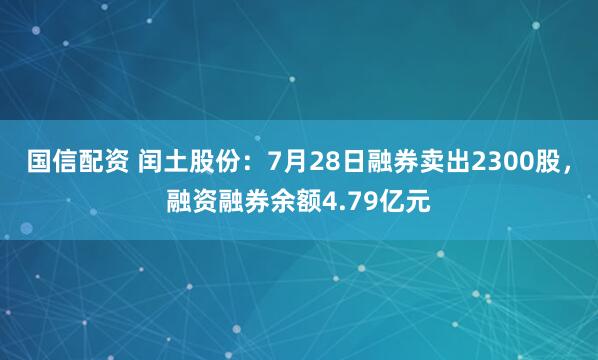 国信配资 闰土股份：7月28日融券卖出2300股，融资融券余额4.79亿元
