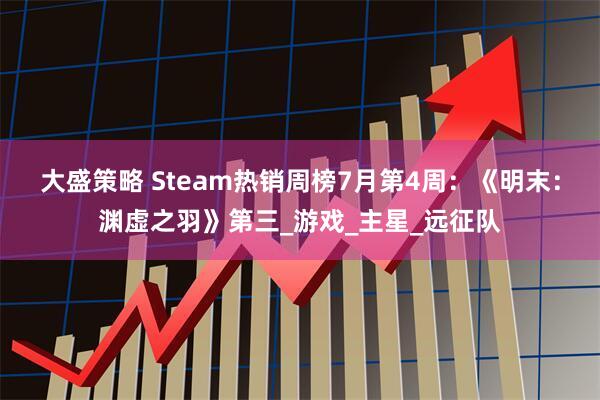 大盛策略 Steam热销周榜7月第4周：《明末：渊虚之羽》第三_游戏_主星_远征队