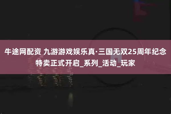 牛途网配资 九游游戏娱乐真·三国无双25周年纪念特卖正式开启_系列_活动_玩家