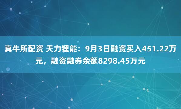 真牛所配资 天力锂能：9月3日融资买入451.22万元，融资融券余额8298.45万元