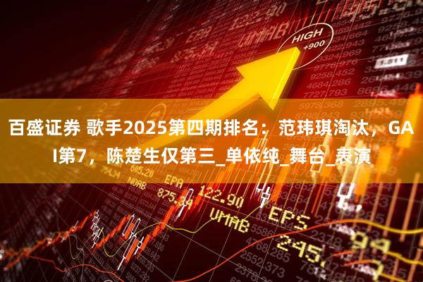 百盛证券 歌手2025第四期排名：范玮琪淘汰，GAI第7，陈楚生仅第三_单依纯_舞台_表演