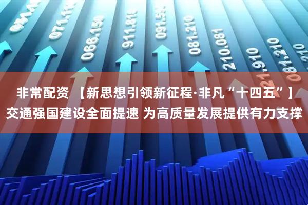 非常配资 【新思想引领新征程·非凡“十四五”】交通强国建设全面提速 为高质量发展提供有力支撑
