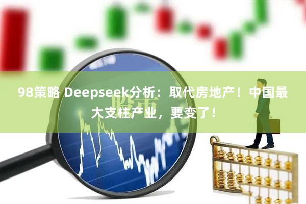 98策略 Deepseek分析：取代房地产！中国最大支柱产业，要变了！