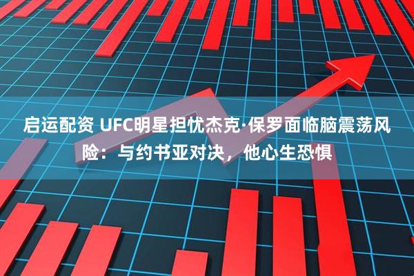 启运配资 UFC明星担忧杰克·保罗面临脑震荡风险：与约书亚对决，他心生恐惧