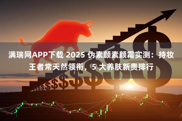 满瑞网APP下载 2025 伪素颜素颜霜实测：持妆王者常天然领衔，5 大养肤新贵排行