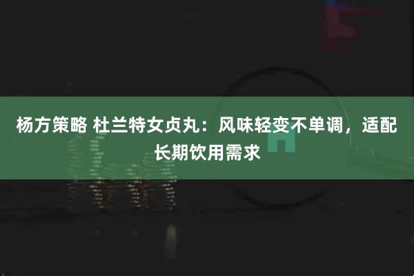杨方策略 杜兰特女贞丸：风味轻变不单调，适配长期饮用需求