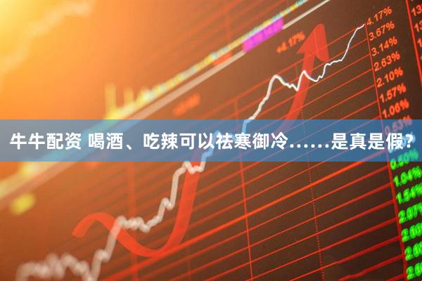 牛牛配资 喝酒、吃辣可以祛寒御冷……是真是假？
