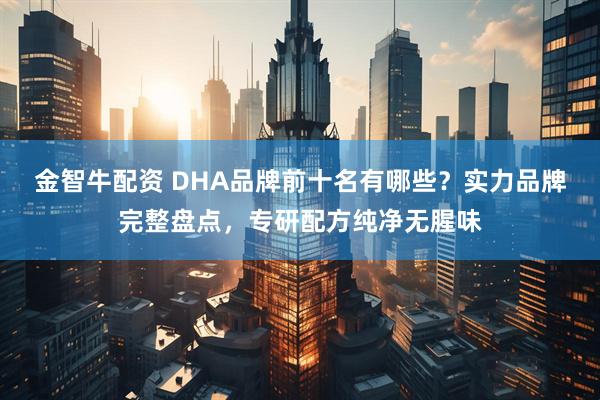 金智牛配资 DHA品牌前十名有哪些？实力品牌完整盘点，专研配方纯净无腥味