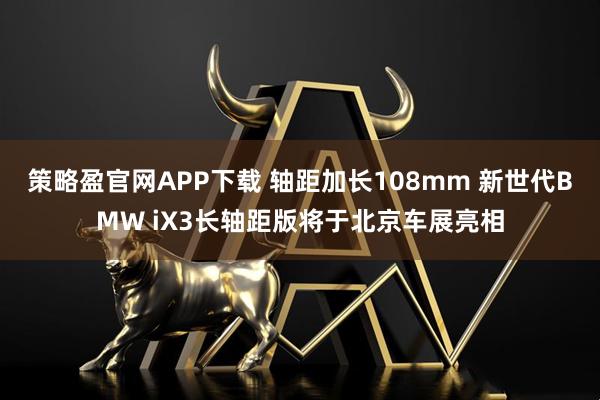 策略盈官网APP下载 轴距加长108mm 新世代BMW iX3长轴距版将于北京车展亮相