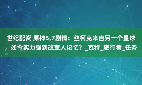 世纪配资 原神5.7剧情：丝柯克来自另一个星球，如今实力强到改变人记忆？_瓦特_旅行者_任务