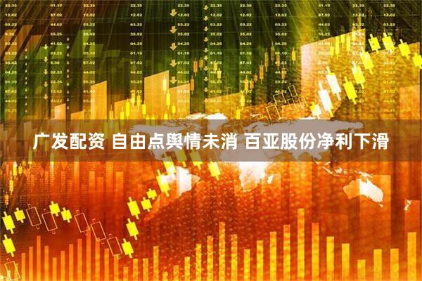 广发配资 自由点舆情未消 百亚股份净利下滑