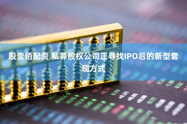 股壹佰配资 私募股权公司正寻找IPO后的新型套现方式