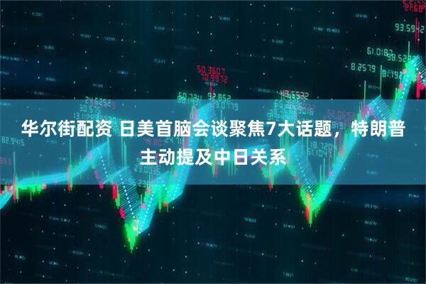 华尔街配资 日美首脑会谈聚焦7大话题，特朗普主动提及中日关系