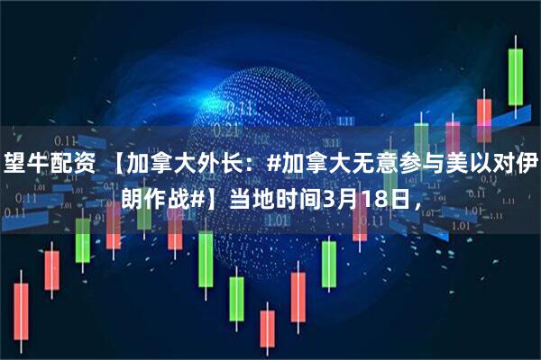 望牛配资 【加拿大外长：#加拿大无意参与美以对伊朗作战#】当地时间3月18日，