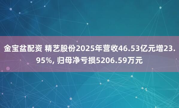 金宝盆配资 精艺股份2025年营收46.53亿元增23.95%, 归母净亏损5206.59万元
