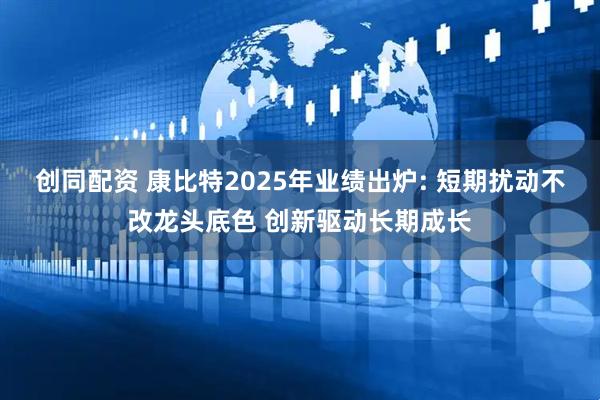 创同配资 康比特2025年业绩出炉: 短期扰动不改龙头底色 创新驱动长期成长