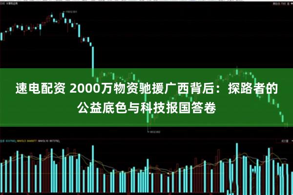 速电配资 2000万物资驰援广西背后：探路者的公益底色与科技报国答卷